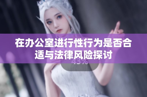 在办公室进行性行为是否合适与法律风险探讨