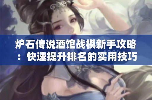 炉石传说酒馆战棋新手攻略：快速提升排名的实用技巧与策略分享
