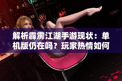 解析霹雳江湖手游现状：单机版仍在吗？玩家热情如何持续不减