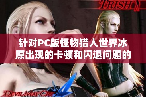 针对PC版怪物猎人世界冰原出现的卡顿和闪退问题的全面解决方案解析