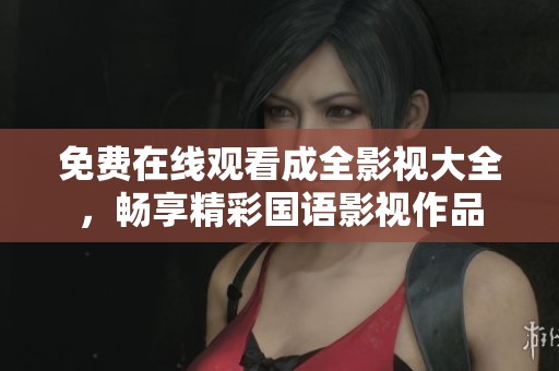 免费在线观看成全影视大全，畅享精彩国语影视作品