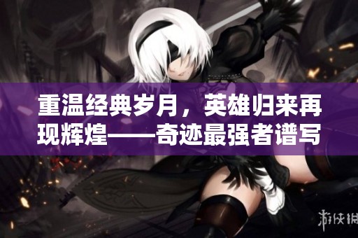 重温经典岁月，英雄归来再现辉煌——奇迹最强者谱写感动新篇章