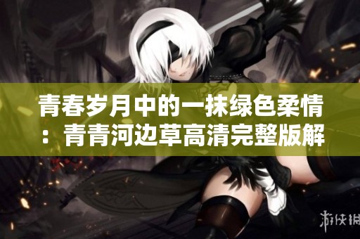 青春岁月中的一抹绿色柔情：青青河边草高清完整版解析