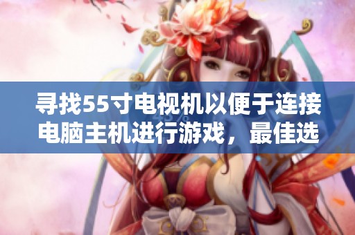 寻找55寸电视机以便于连接电脑主机进行游戏，最佳选择与配置指南分享