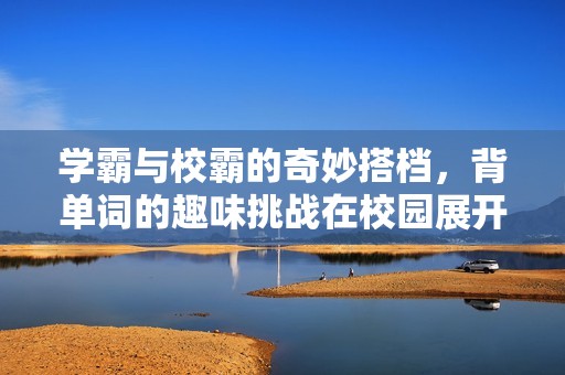 学霸与校霸的奇妙搭档，背单词的趣味挑战在校园展开