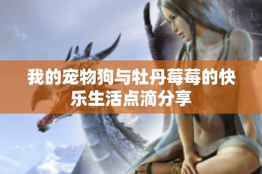 我的宠物狗与牡丹莓莓的快乐生活点滴分享