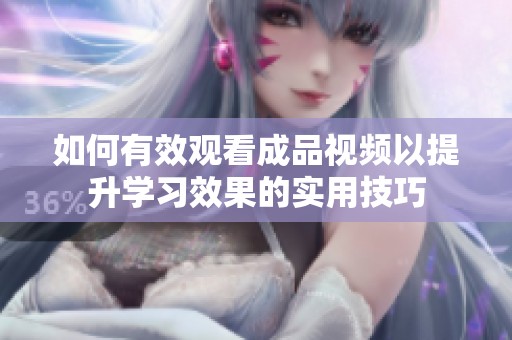 如何有效观看成品视频以提升学习效果的实用技巧