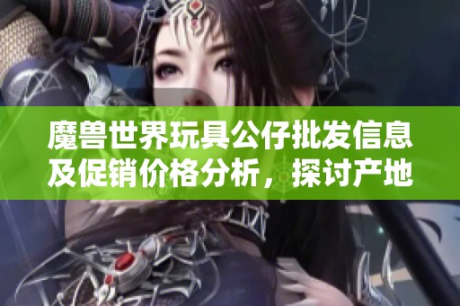 魔兽世界玩具公仔批发信息及促销价格分析，探讨产地与质量保障