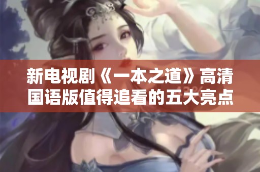 新电视剧《一本之道》高清国语版值得追看的五大亮点解析