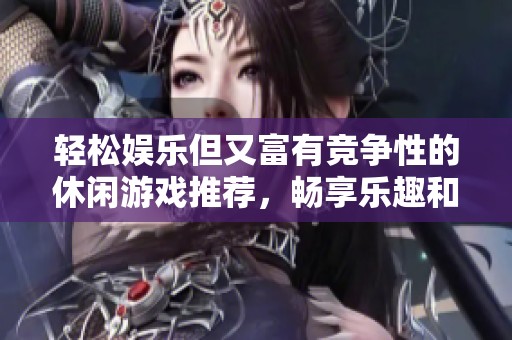 轻松娱乐但又富有竞争性的休闲游戏推荐，畅享乐趣和挑战的完美结合