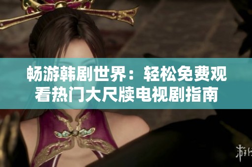 畅游韩剧世界：轻松免费观看热门大尺牍电视剧指南