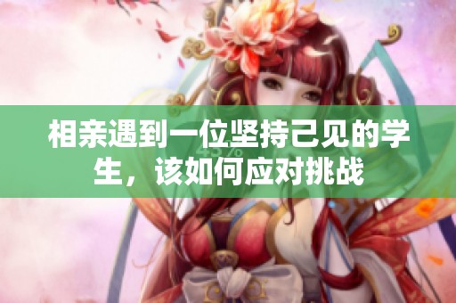 相亲遇到一位坚持己见的学生，该如何应对挑战