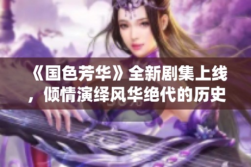《国色芳华》全新剧集上线，倾情演绎风华绝代的历史传奇