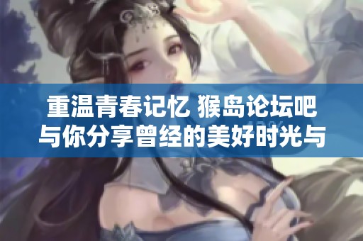 重温青春记忆 猴岛论坛吧与你分享曾经的美好时光与共同回忆