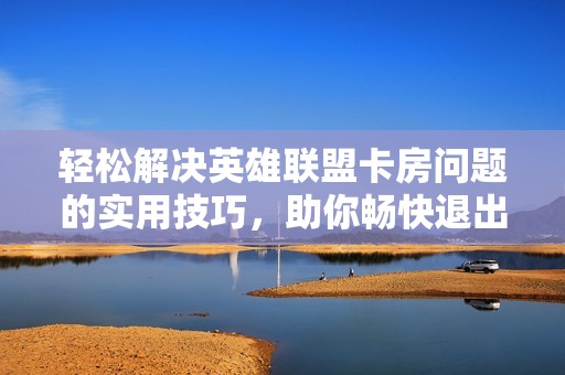 轻松解决英雄联盟卡房问题的实用技巧，助你畅快退出游戏房间！