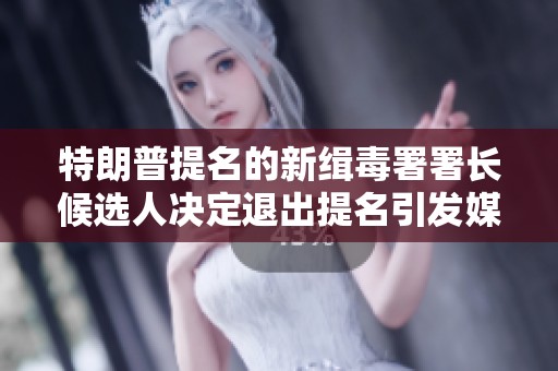 特朗普提名的新缉毒署署长候选人决定退出提名引发媒体关注与讨论