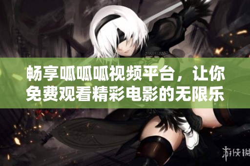 畅享呱呱呱视频平台，让你免费观看精彩电影的无限乐趣