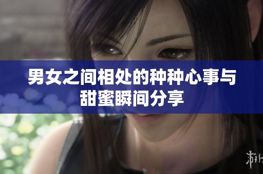 男女之间相处的种种心事与甜蜜瞬间分享