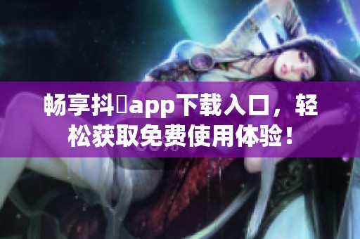 畅享抖抈app下载入口，轻松获取免费使用体验！