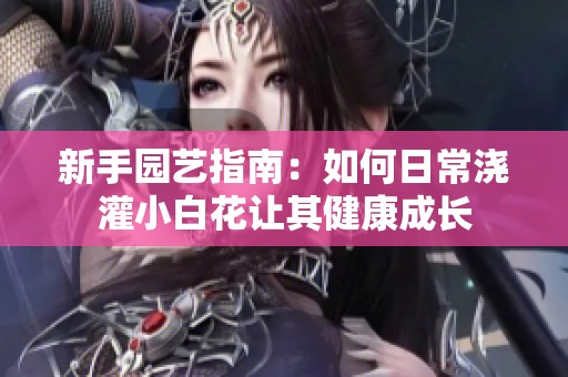 新手园艺指南：如何日常浇灌小白花让其健康成长