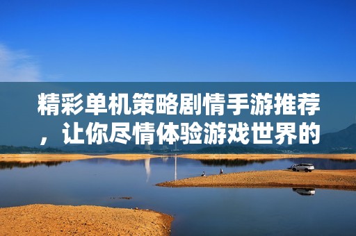 精彩单机策略剧情手游推荐，让你尽情体验游戏世界的智慧与故事交融乐趣