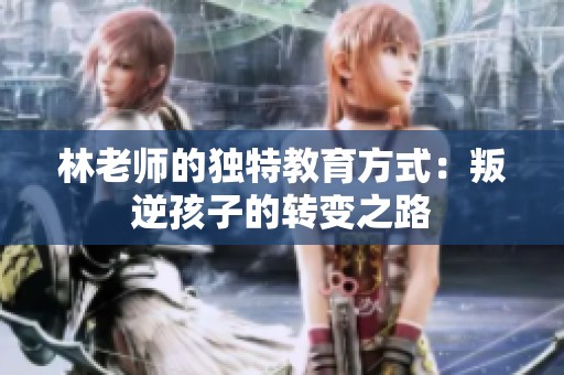 林老师的独特教育方式：叛逆孩子的转变之路