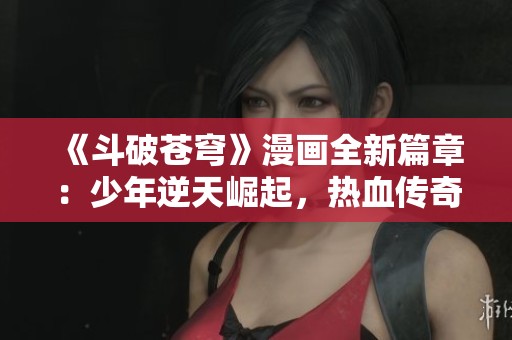 《斗破苍穹》漫画全新篇章：少年逆天崛起，热血传奇再启航