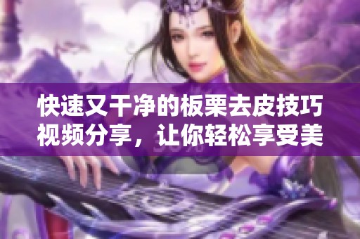 快速又干净的板栗去皮技巧视频分享，让你轻松享受美味佳肴