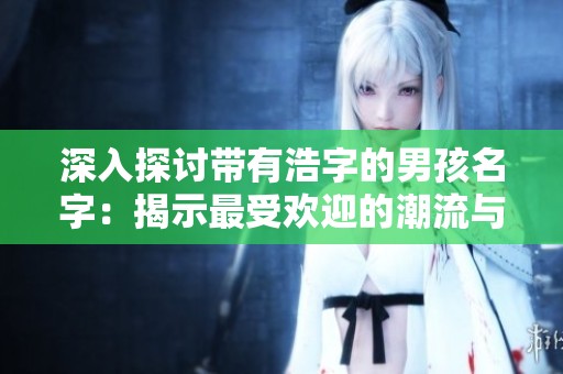 深入探讨带有浩字的男孩名字：揭示最受欢迎的潮流与意义分析