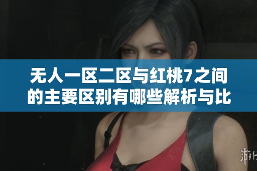 无人一区二区与红桃7之间的主要区别有哪些解析与比较