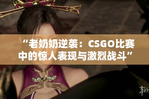 “老奶奶逆袭：CSGO比赛中的惊人表现与激烈战斗”