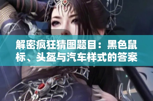解密疯狂猜图题目：黑色鼠标、头盔与汽车样式的答案揭晓一览