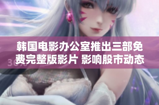 韩国电影办公室推出三部免费完整版影片 影响股市动态与社会关注关键词解读