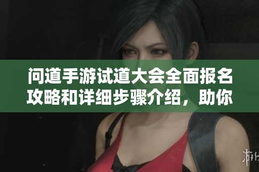 问道手游试道大会全面报名攻略和详细步骤介绍，助你轻松参与活动
