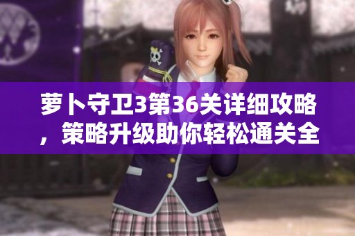 萝卜守卫3第36关详细攻略，策略升级助你轻松通关全新挑战！