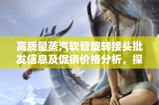 高质量蒸汽软管旋转接头批发信息及促销价格分析，探索优质产地选择