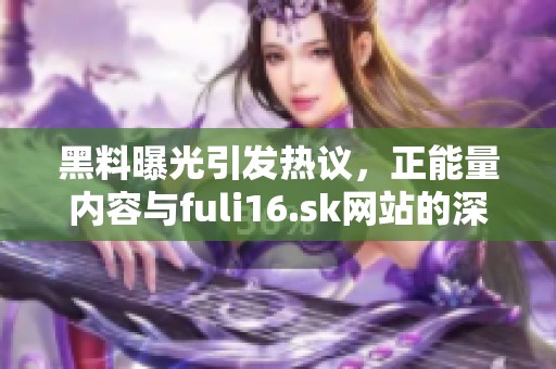 黑料曝光引发热议，正能量内容与fuli16.sk网站的深度剖析与讨论