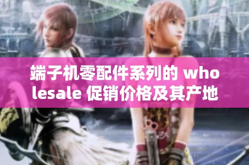 端子机零配件系列的 wholesale 促销价格及其产地信息全面揭秘