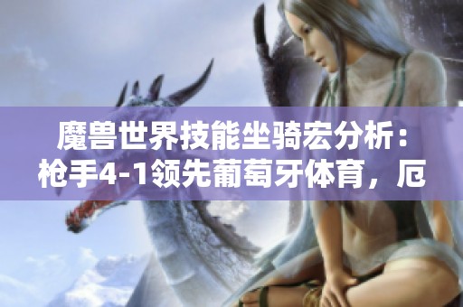 魔兽世界技能坐骑宏分析：枪手4-1领先葡萄牙体育，厄德高在禁区被犯规情况再探讨
