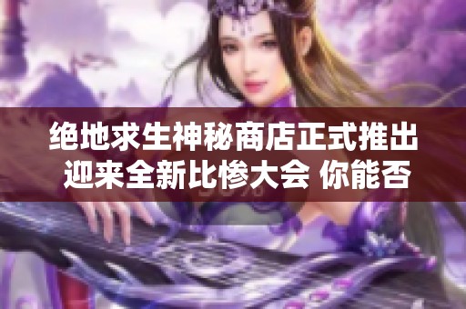 绝地求生神秘商店正式推出 迎来全新比惨大会 你能否成为幸运赢家