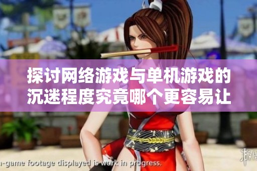探讨网络游戏与单机游戏的沉迷程度究竟哪个更容易让玩家上瘾