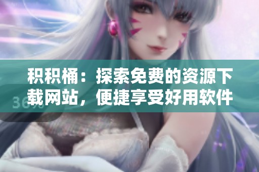 积积桶：探索免费的资源下载网站，便捷享受好用软件