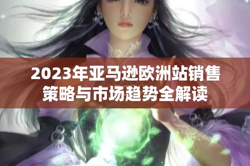 2023年亚马逊欧洲站销售策略与市场趋势全解读