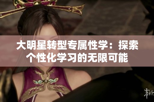 大明星转型专属性学：探索个性化学习的无限可能
