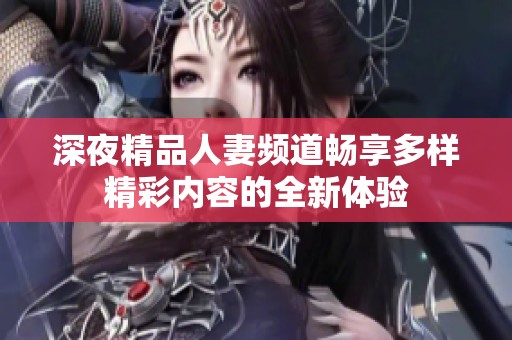 深夜精品人妻频道畅享多样精彩内容的全新体验