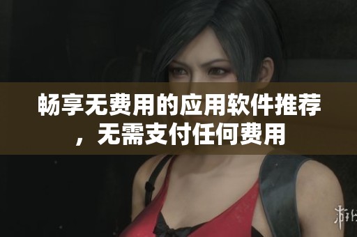 畅享无费用的应用软件推荐，无需支付任何费用