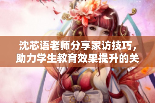 沈芯语老师分享家访技巧，助力学生教育效果提升的关键策略揭秘