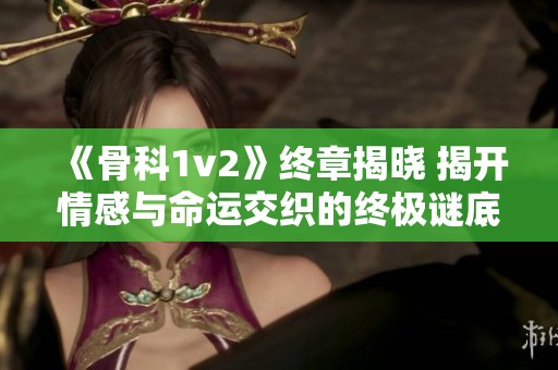 《骨科1v2》终章揭晓 揭开情感与命运交织的终极谜底