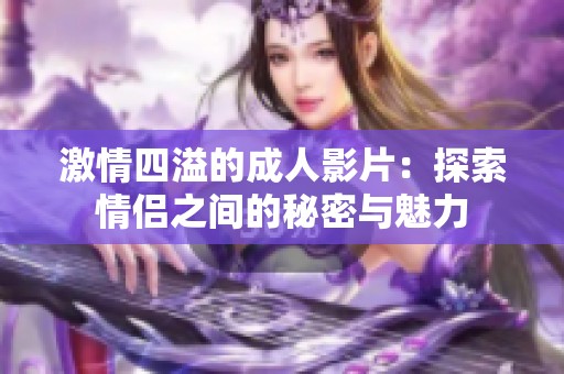 激情四溢的成人影片：探索情侣之间的秘密与魅力