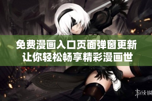 免费漫画入口页面弹窗更新 让你轻松畅享精彩漫画世界